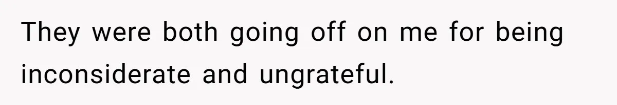 They were both going off on me for being inconsiderate and ungrateful.