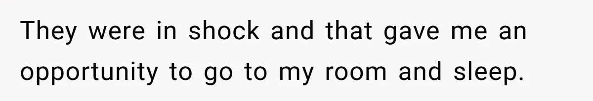 They were in shock and that gave me an opportunity to go to my room and sleep.