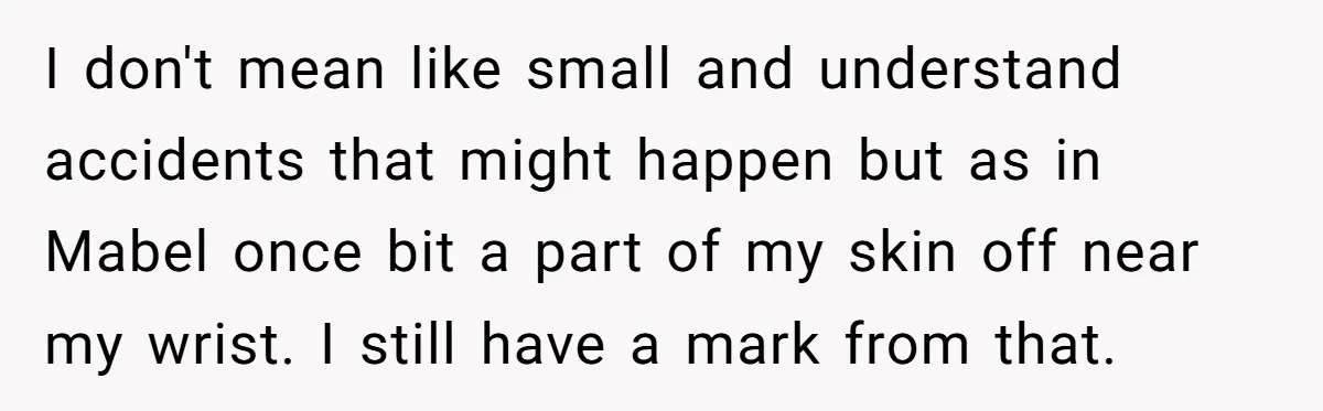 I don't mean like small and understand accidents that might happen but as in Mabel once bit a part of my skin off near my wrist. I still have a...