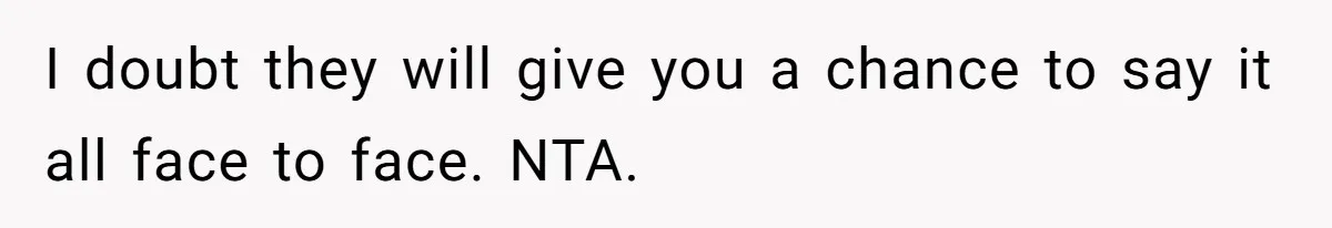 I doubt they will give you a chance to say it all face to face. NTA.
