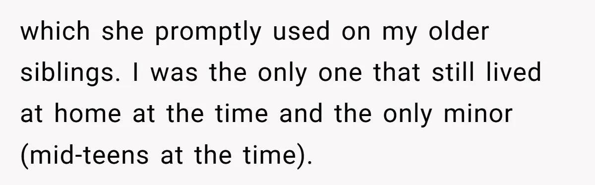 which she promptly used on my older siblings. I was the only one that still lived at home at the time and the only minor (mid-teens at the time).