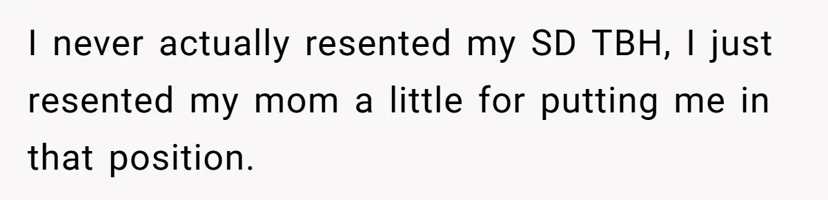 I never actually resented my SD TBH, I just resented my mom a little for putting me in that position.