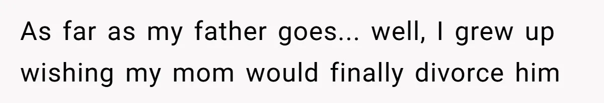 As far as my father goes... well, I grew up wishing my mom would finally divorce him