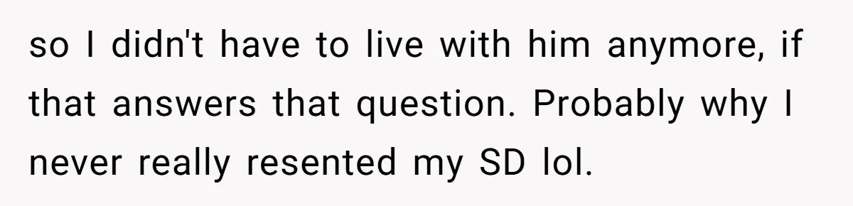 so I didn't have to live with him anymore, if that answers that question. Probably why I never really resented my SD lol.