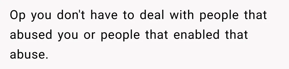 Op you don't have to deal with people that abused you or people that enabled that abuse.
