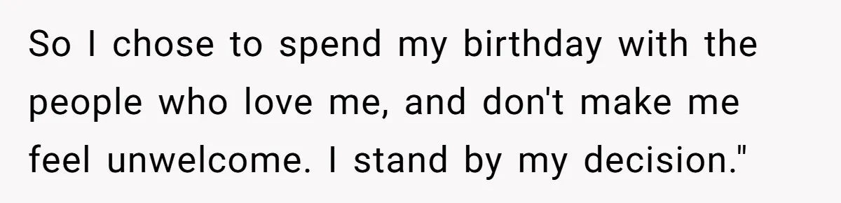So I chose to spend my birthday with the people who love me, and don't make me feel unwelcome. I stand by my decision."