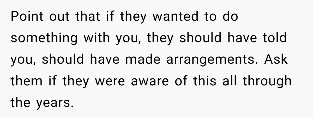 Point out that if they wanted to do something with you, they should have told you, should have made arrangements. Ask them if they were aware of this all through...
