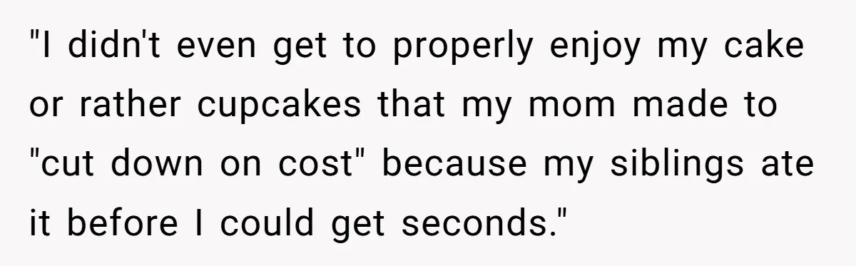 "I didn't even get to properly enjoy my cake or rather cupcakes that my mom made to "cut down on cost" because my siblings ate it before I could get...