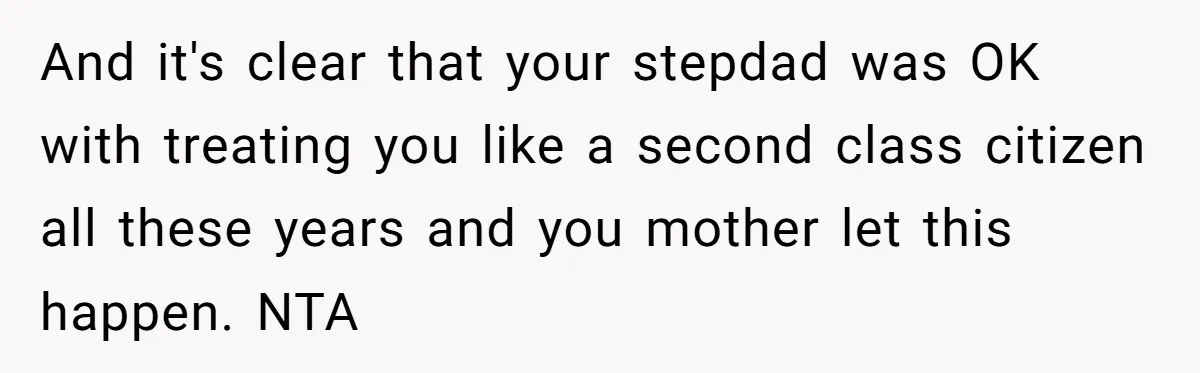 And it's clear that your stepdad was OK with treating you like a second class citizen all these years and you mother let this happen. NTA