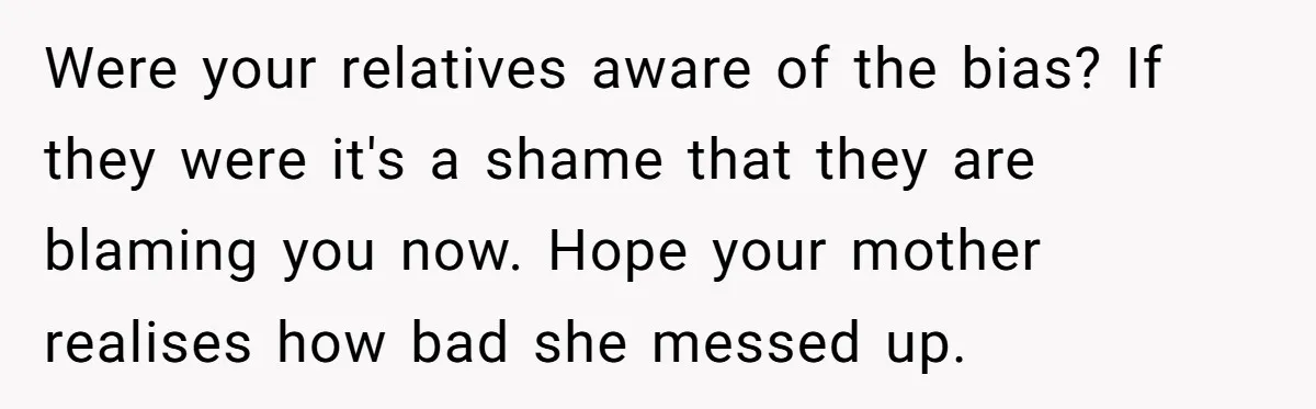 Were your relatives aware of the bias? If they were it's a shame that they are blaming you now. Hope your mother realises how bad she messed up.