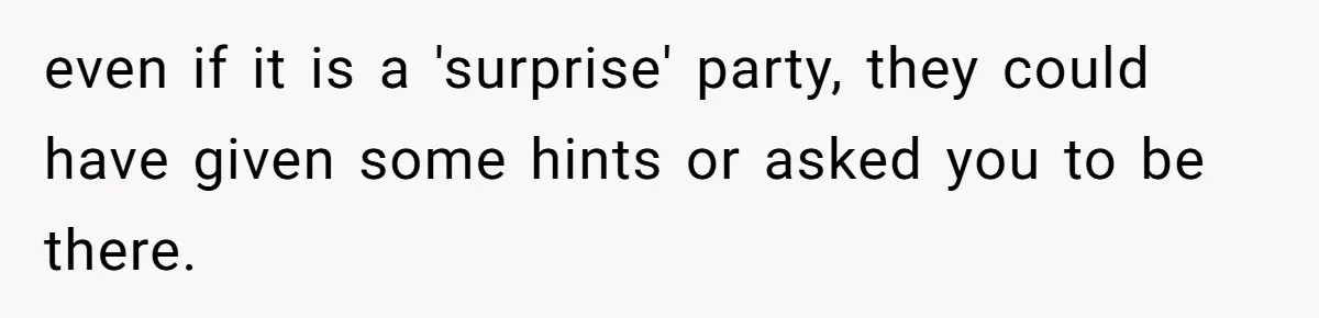 even if it is a 'surprise' party, they could have given some hints or asked you to be there.