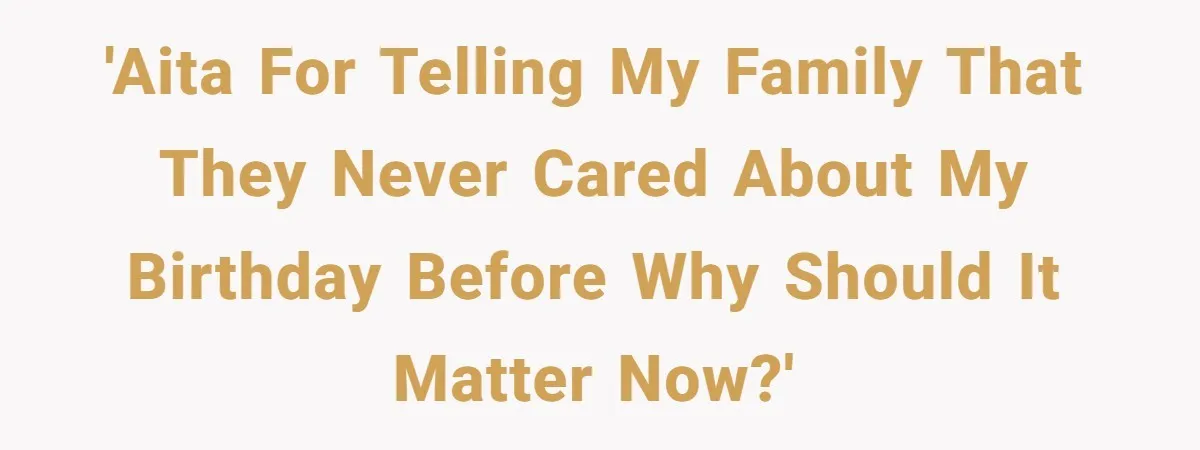 'AITA for telling my family that they never cared about my birthday before why should it matter now?'