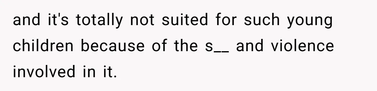 and it's totally not suited for such young children because of the s__ and violence involved in it.