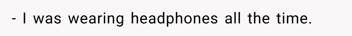 - I was wearing headphones all the time.