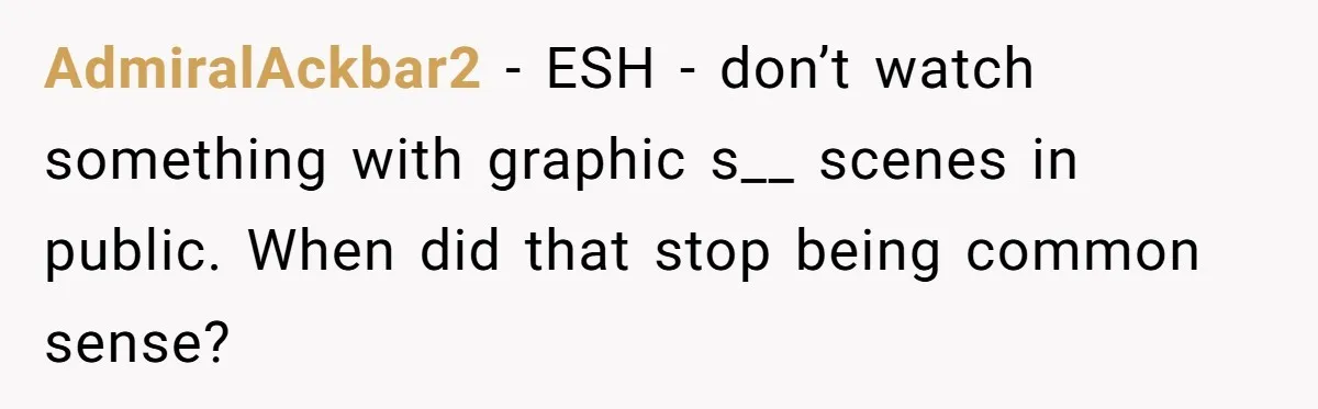 AdmiralAckbar2 − ESH - don’t watch something with graphic s__ scenes in public. When did that stop being common sense?