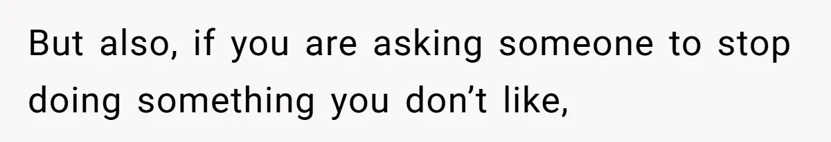 But also, if you are asking someone to stop doing something you don’t like,