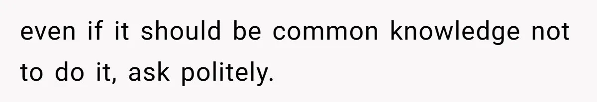 even if it should be common knowledge not to do it, ask politely.