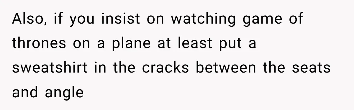 Also, if you insist on watching game of thrones on a plane at least put a sweatshirt in the cracks between the seats and angle