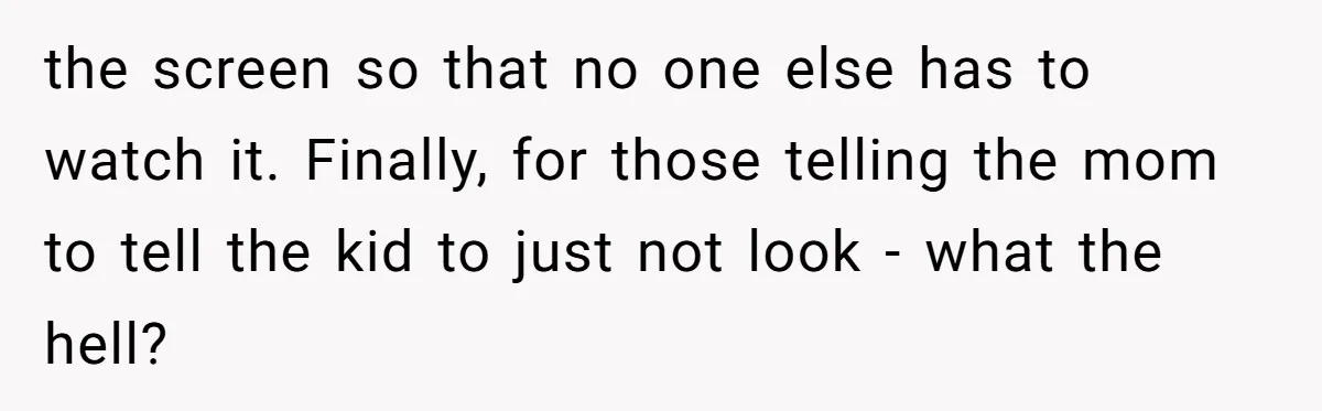 the screen so that no one else has to watch it. Finally, for those telling the mom to tell the kid to just not look - what the hell?