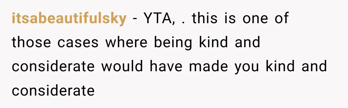 itsabeautifulsky − YTA, . this is one of those cases where being kind and considerate would have made you kind and considerate