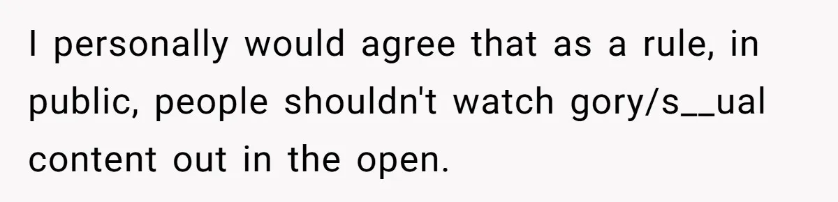I personally would agree that as a rule, in public, people shouldn't watch gory/s__ual content out in the open.