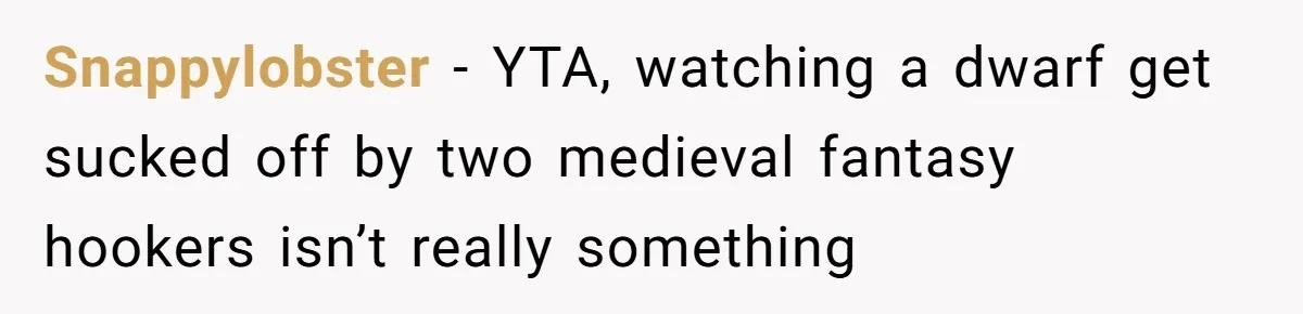 Snappylobster − YTA, watching a dwarf get sucked off by two medieval fantasy hookers isn’t really something