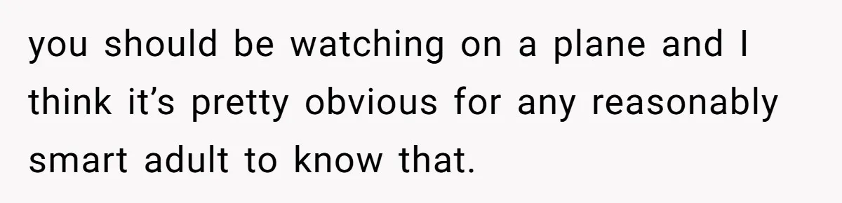 you should be watching on a plane and I think it’s pretty obvious for any reasonably smart adult to know that.