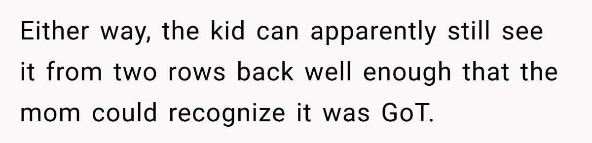 Either way, the kid can apparently still see it from two rows back well enough that the mom could recognize it was GoT.
