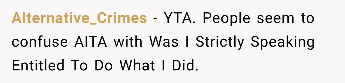 Alternative_Crimes − YTA. People seem to confuse AITA with Was I Strictly Speaking Entitled To Do What I Did.