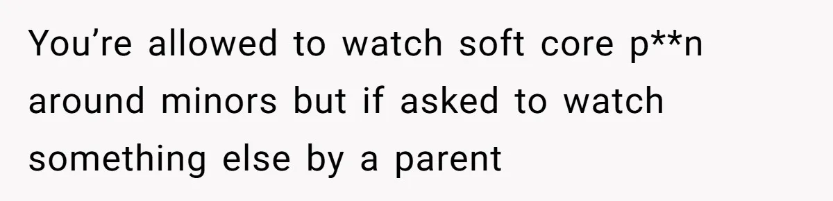 You’re allowed to watch soft core p**n around minors but if asked to watch something else by a parent