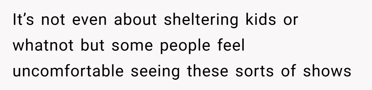 It’s not even about sheltering kids or whatnot but some people feel uncomfortable seeing these sorts of shows