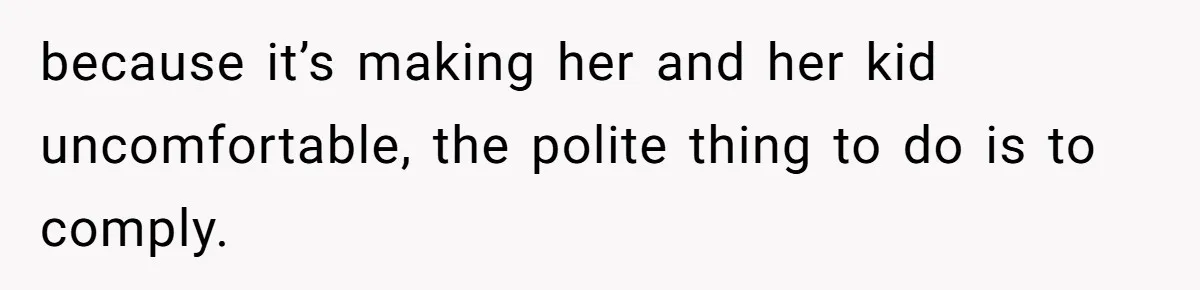 because it’s making her and her kid uncomfortable, the polite thing to do is to comply.
