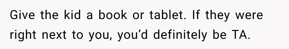 Give the kid a book or tablet. If they were right next to you, you’d definitely be TA.