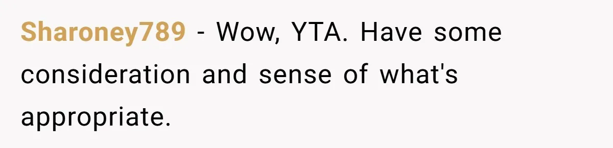 Sharoney789 − Wow, YTA. Have some consideration and sense of what's appropriate.