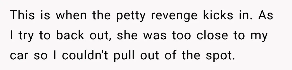 Impatient Driver Keeps Honking At Family Loading Kids, So Dad Teaches Her A Clever Parking Lesson This is when the petty revenge kicks in. As I try to back out, she was too close to my car so I couldn't pull out of the spot.
