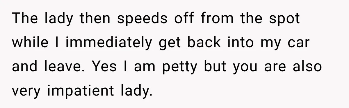 Impatient Driver Keeps Honking At Family Loading Kids, So Dad Teaches Her A Clever Parking Lesson The lady then speeds off from the spot while I immediately get back into my car and leave. Yes I am petty but you are also very impatient lady.