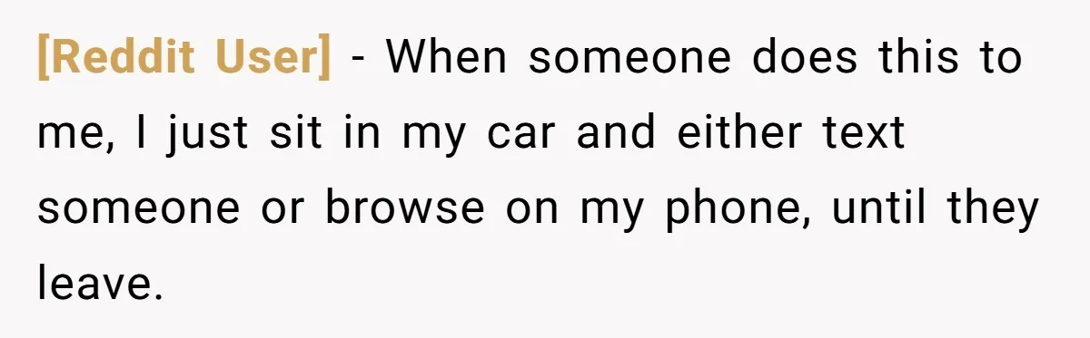 [Reddit User] − When someone does this to me, I just sit in my car and either text someone or browse on my phone, until they leave.