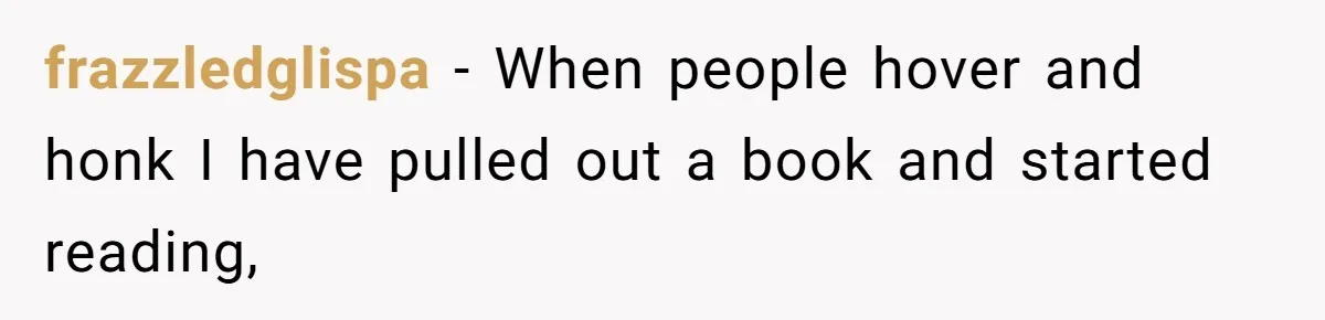 Impatient Driver Keeps Honking At Family Loading Kids, So Dad Teaches Her A Clever Parking Lesson frazzledglispa − When people hover and honk I have pulled out a book and started reading,