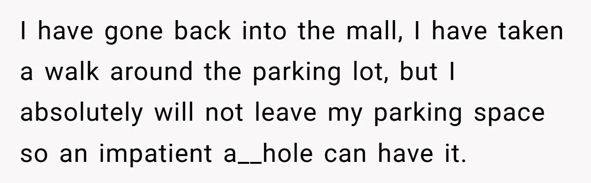 Impatient Driver Keeps Honking At Family Loading Kids, So Dad Teaches Her A Clever Parking Lesson I have gone back into the mall, I have taken a walk around the parking lot, but I absolutely will not leave my parking space so an impatient a__hole can...