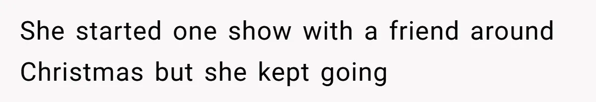 She started one show with a friend around Christmas but she kept going