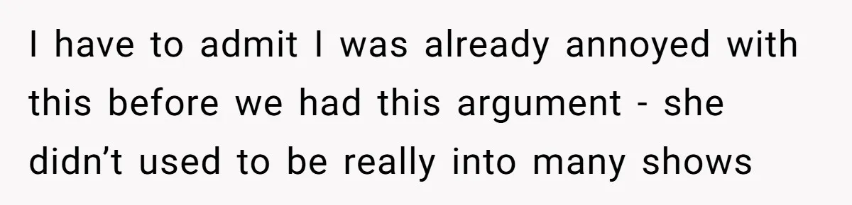I have to admit I was already annoyed with this before we had this argument - she didn’t used to be really into many shows