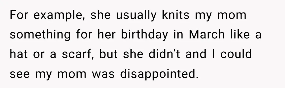 For example, she usually knits my mom something for her birthday in March like a hat or a scarf, but she didn’t and I could see my mom was disappointed.