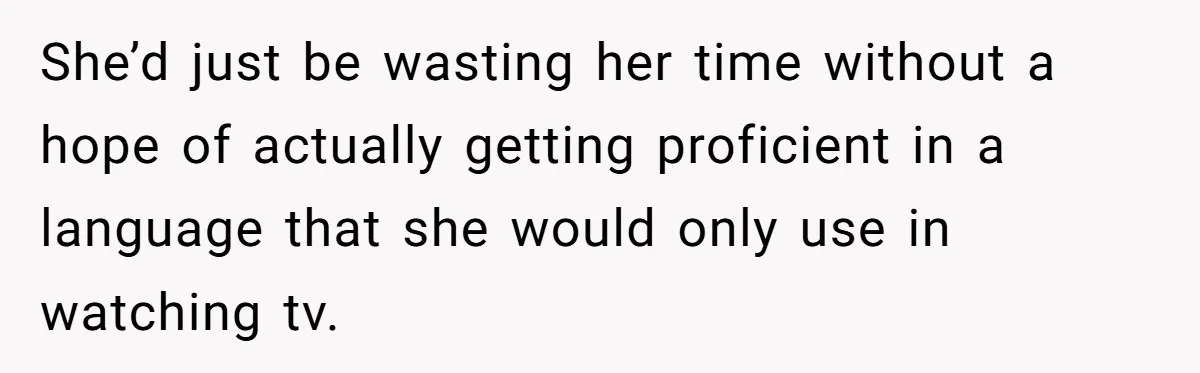 She’d just be wasting her time without a hope of actually getting proficient in a language that she would only use in watching tv.
