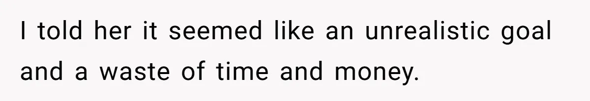 I told her it seemed like an unrealistic goal and a waste of time and money.