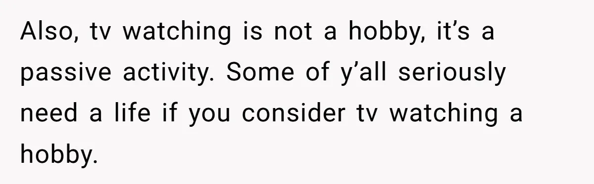 Also, tv watching is not a hobby, it’s a passive activity. Some of y’all seriously need a life if you consider tv watching a hobby.