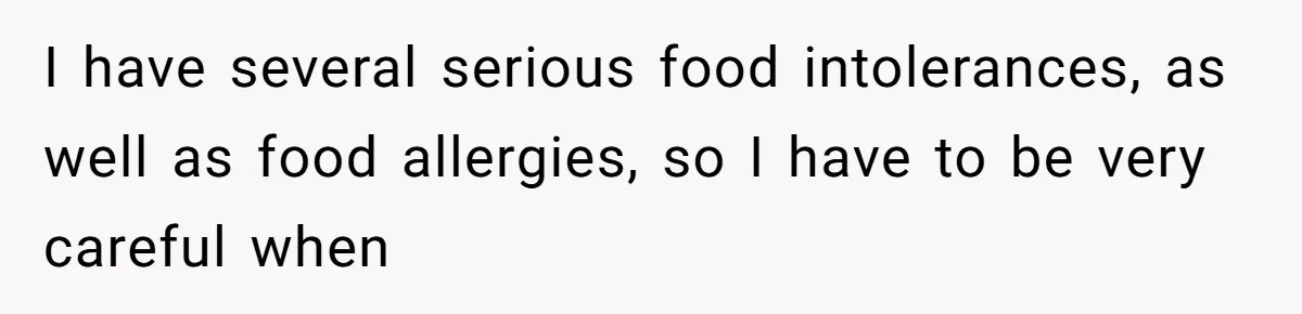 I have several serious food intolerances, as well as food allergies, so I have to be very careful when