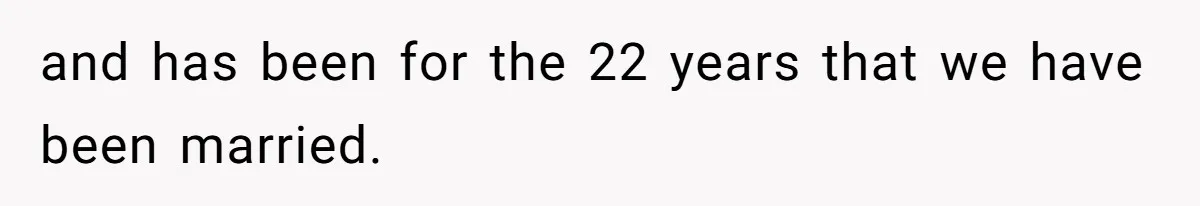 and has been for the 22 years that we have been married.