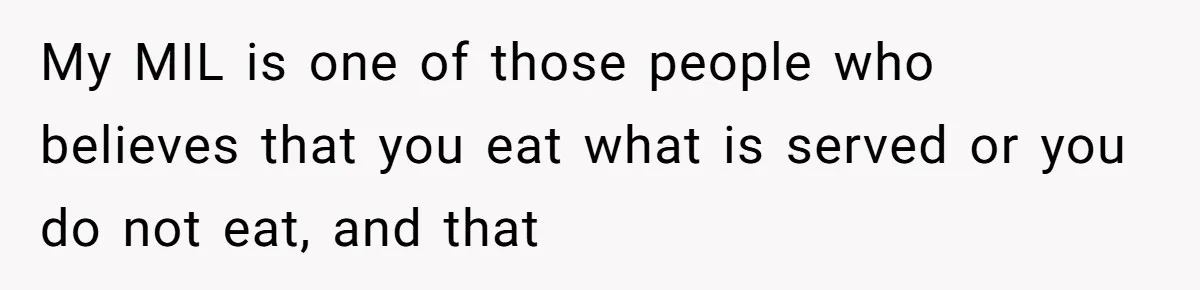My MIL is one of those people who believes that you eat what is served or you do not eat, and that