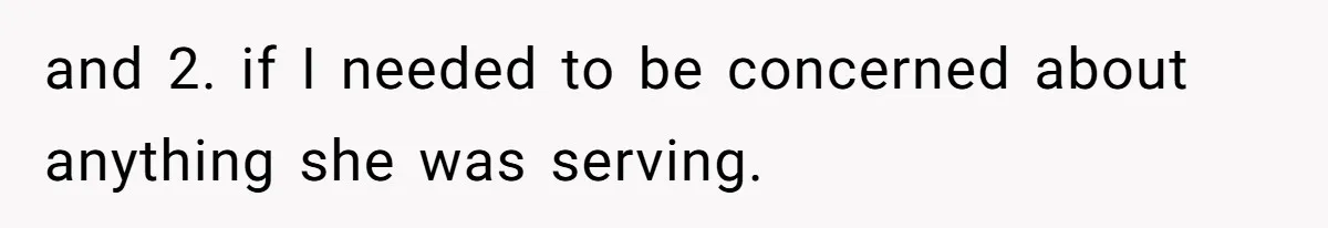 and 2. if I needed to be concerned about anything she was serving.