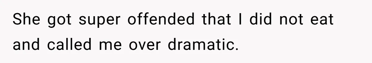 She got super offended that I did not eat and called me over dramatic.